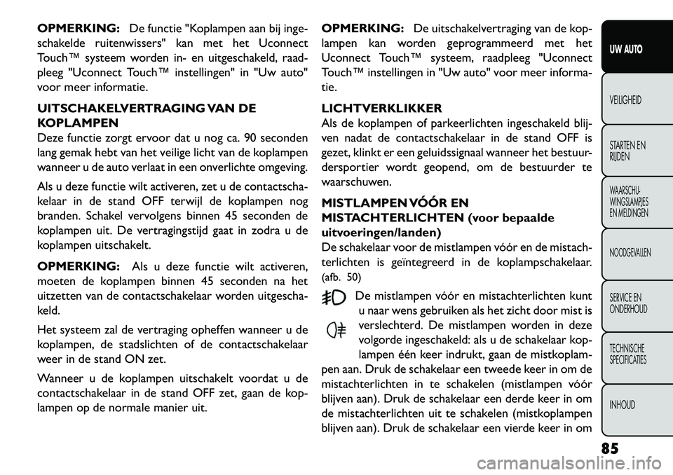 FIAT FREEMONT 2013  Instructieboek (in Dutch) OPMERKING:De functie "Koplampen aan bij inge-
schakelde ruitenwissers" kan met het Uconnect
Touch™ systeem worden in- en uitgeschakeld, raad-
pleeg "Uconnect Touch™ instellingen" in "Uw auto"
voor