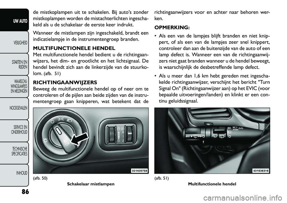 FIAT FREEMONT 2013  Instructieboek (in Dutch) de mistkoplampen uit te schakelen. Bij autos zonder
mistkoplampen worden de mistachterlichten ingescha-
keld als u de schakelaar de eerste keer indrukt.
Wanneer de mistlampen zijn ingeschakeld, brand