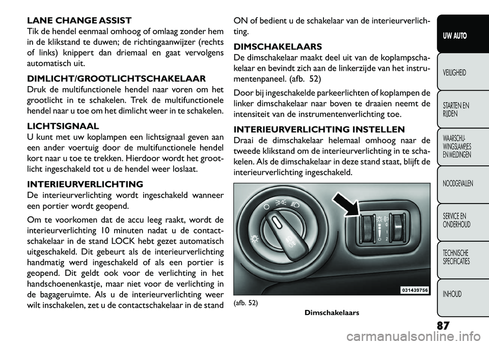 FIAT FREEMONT 2013  Instructieboek (in Dutch) LANE CHANGE ASSIST
Tik de hendel eenmaal omhoog of omlaag zonder hem
in de klikstand te duwen; de richtingaanwijzer (rechts
of links) knippert dan driemaal en gaat vervolgens
automatisch uit.
DIMLICHT