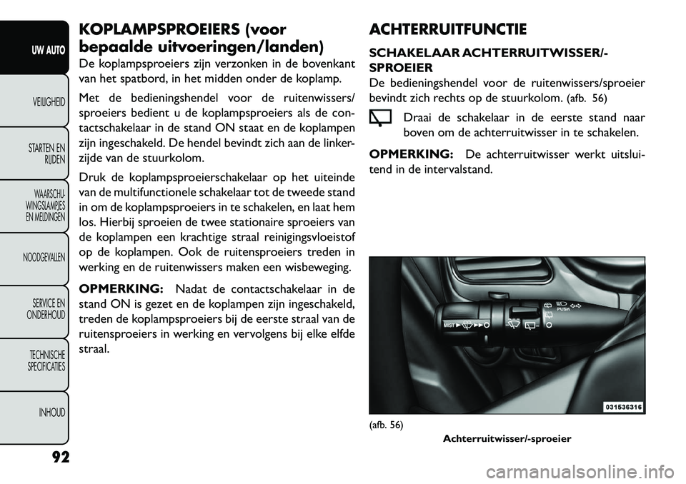 FIAT FREEMONT 2013  Instructieboek (in Dutch) KOPLAMPSPROEIERS (voor
bepaalde uitvoeringen/landen)
De koplampsproeiers zijn verzonken in de bovenkant
van het spatbord, in het midden onder de koplamp.
Met de bedieningshendel voor de ruitenwissers/