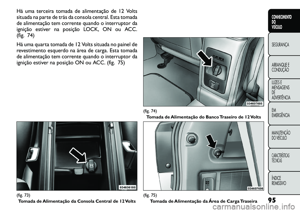 FIAT FREEMONT 2011 Manual de Uso e Manutenção (in Portuguese) Há uma terceira tomada de alimentação de 12 Volts
situada na parte de trás da consola central. Esta tomada
de alimentação tem corrente quando o interruptor da
ignição estiver na posição LOC FIAT FREEMONT 2011 Manual de Uso e Manutenção (in Portuguese) Há uma terceira tomada de alimentação de 12 Volts
situada na parte de trás da consola central. Esta tomada
de alimentação tem corrente quando o interruptor da
ignição estiver na posição LOC