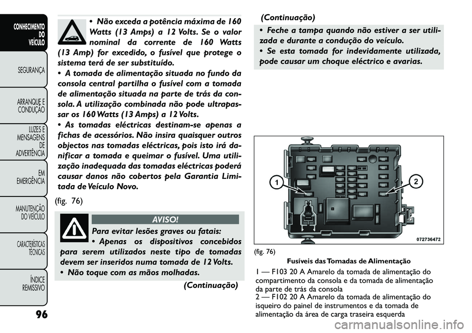 FIAT FREEMONT 2011 Manual de Uso e Manutenção (in Portuguese) Não exceda a potência máxima de 160
Watts (13 Amps) a 12 Volts. Se o valor
nominal da corrente de 160 Watts
(13 Amp) for excedido, o fusível que protege o
sistema terá de ser substituído.
FIAT FREEMONT 2011 Manual de Uso e Manutenção (in Portuguese) Não exceda a potência máxima de 160
Watts (13 Amps) a 12 Volts. Se o valor
nominal da corrente de 160 Watts
(13 Amp) for excedido, o fusível que protege o
sistema terá de ser substituído.
