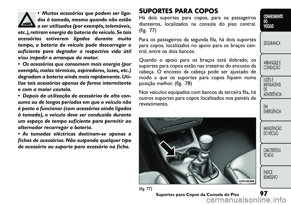 FIAT FREEMONT 2011 Manual de Uso e Manutenção (in Portuguese) Muitos acessórios que podem ser liga-
dos à tomada, mesmo quando não estão
a ser utilizados (por exemplo, telemóveis,
etc .), retiram energia da bateria do veículo. Se tais
acessórios estive FIAT FREEMONT 2011 Manual de Uso e Manutenção (in Portuguese) Muitos acessórios que podem ser liga-
dos à tomada, mesmo quando não estão
a ser utilizados (por exemplo, telemóveis,
etc .), retiram energia da bateria do veículo. Se tais
acessórios estive