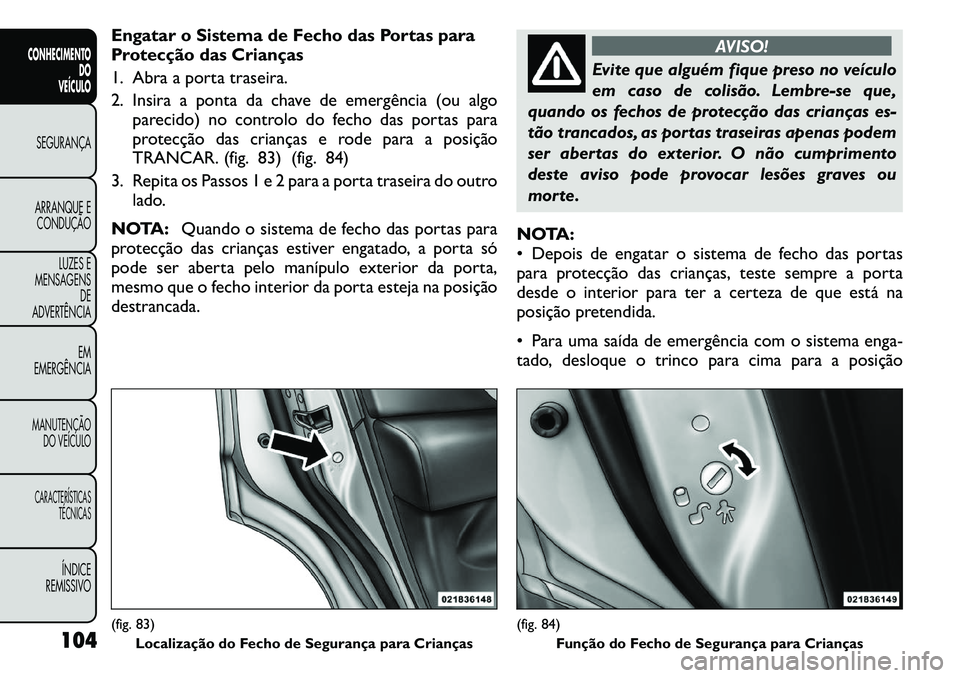 FIAT FREEMONT 2011  Manual de Uso e Manutenção (in Portuguese) Engatar o Sistema de Fecho das Portas para 
Protecção das Crianças 
1. Abra a porta traseira.
2. Insira a ponta da chave de emergência (ou algoparecido) no controlo do fecho das portas para 
prote