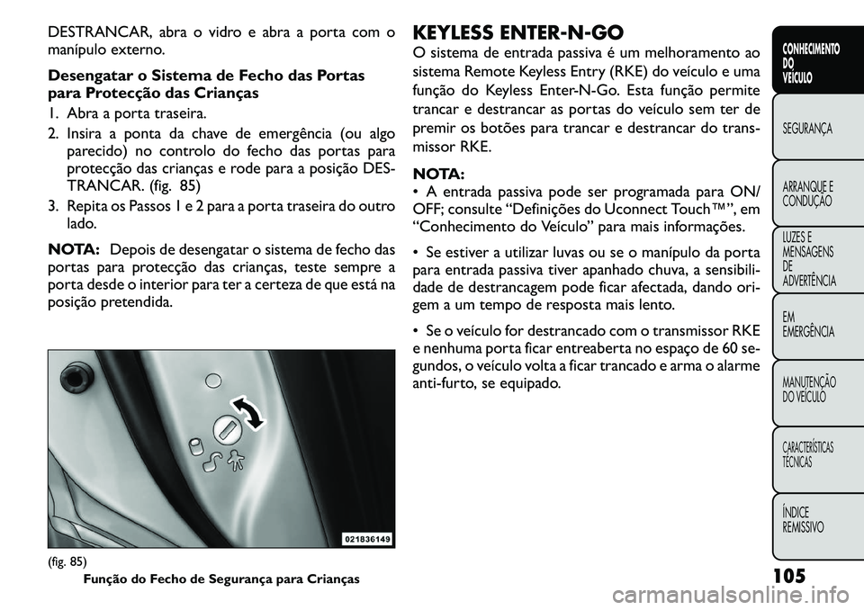 FIAT FREEMONT 2011  Manual de Uso e Manutenção (in Portuguese) DESTRANCAR, abra o vidro e abra a porta com o 
manípulo externo. 
Desengatar o Sistema de Fecho das Portas 
para Protecção das Crianças 
1. Abra a porta traseira.
2. Insira a ponta da chave de eme