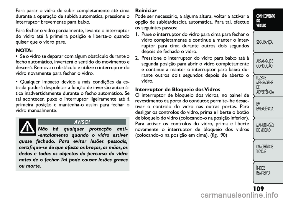 FIAT FREEMONT 2011  Manual de Uso e Manutenção (in Portuguese) Para parar o vidro de subir completamente até cima 
durante a operação de subida automática, pressione o
interruptor brevemente para baixo. 
Para fechar o vidro parcialmente, levante o interruptor
