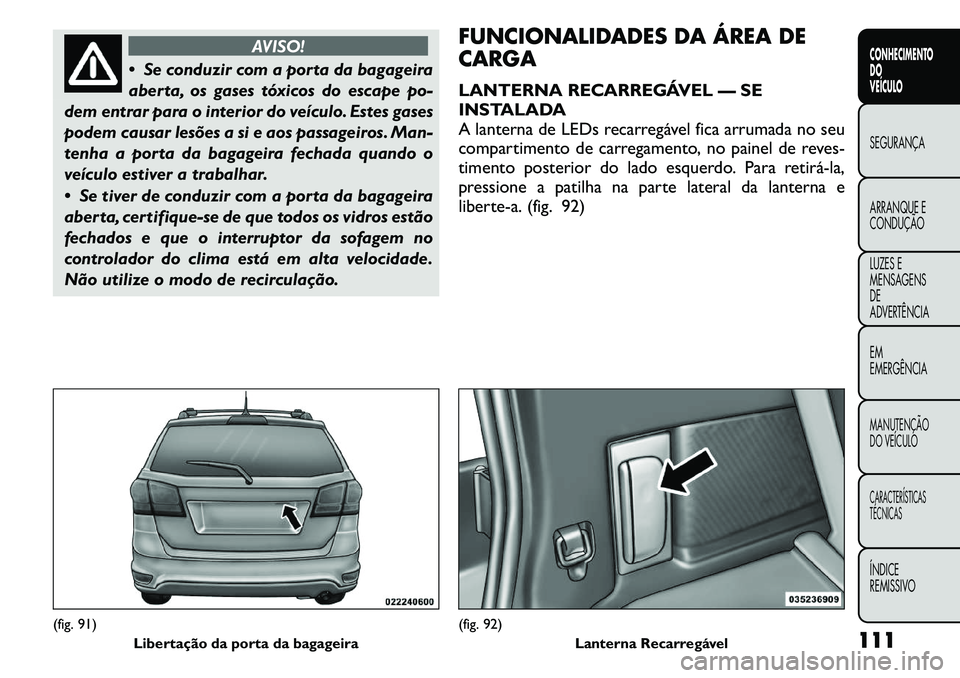 FIAT FREEMONT 2011  Manual de Uso e Manutenção (in Portuguese) AVISO!
 Se conduzir com a porta da bagageira 
aberta, os gases tóxicos do escape po-
dem entrar para o interior do veículo. Estes gases
podem causar lesões a si e aos passageiros. Man-
tenha a por