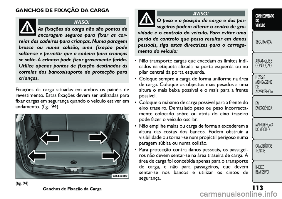 FIAT FREEMONT 2011  Manual de Uso e Manutenção (in Portuguese) GANCHOS DE FIXAÇÃO DA CARGA
AVISO!
As fixações da carga não são pontos de 
ancoragem seguros para fixar as cor-
reias das cadeiras para crianças. Numa paragem
brusca ou numa colisão, uma fixa