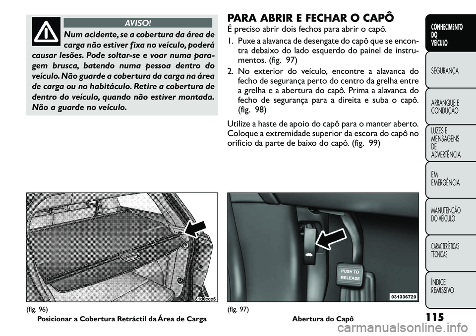 FIAT FREEMONT 2011  Manual de Uso e Manutenção (in Portuguese) AVISO!
Num acidente, se a cobertura da área de 
carga não estiver fixa no veículo, poderá
causar lesões. Pode soltar-se e voar numa para-
gem brusca, batendo numa pessoa dentro do
veículo. Não 