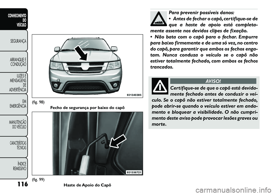 FIAT FREEMONT 2011  Manual de Uso e Manutenção (in Portuguese) Para prevenir possíveis danos: 
 Antes de fechar o capô, certifique-se de
que a haste de apoio está completa-
mente assente nos devidos clipes de fixação. 
 Não bata com o capô para o fechar.