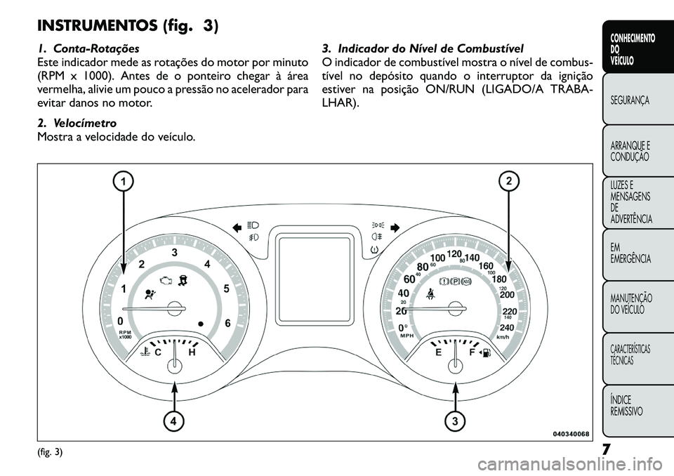 FIAT FREEMONT 2011  Manual de Uso e Manutenção (in Portuguese) INSTRUMENTOS (fig. 3) 
1. Conta-Rotações 
Este indicador mede as rotações do motor por minuto
(RPM x 1000). Antes de o ponteiro chegar à área
vermelha, alivie um pouco a pressão no acelerador p