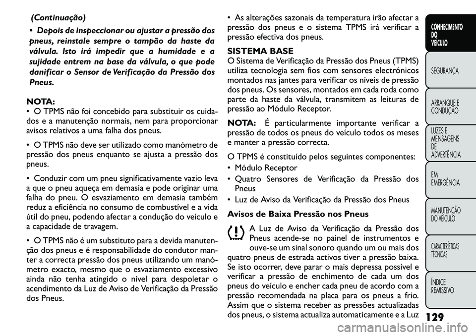 FIAT FREEMONT 2011  Manual de Uso e Manutenção (in Portuguese) (Continuação)
 Depois de inspeccionar ou ajustar a pressão dos 
pneus, reinstale sempre o tampão da haste da
válvula. Isto irá impedir que a humidade e a
sujidade entrem na base da válvula, o 