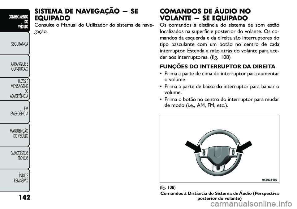 FIAT FREEMONT 2011  Manual de Uso e Manutenção (in Portuguese) SISTEMA DE NAVEGAÇÃO — SE 
EQUIPADO 
Consulte o Manual do Utilizador do sistema de nave- 
gação.COMANDOS DE ÁUDIO NO 
VOLANTE — SE EQUIPADO 
Os comandos à distância do sistema de som estão