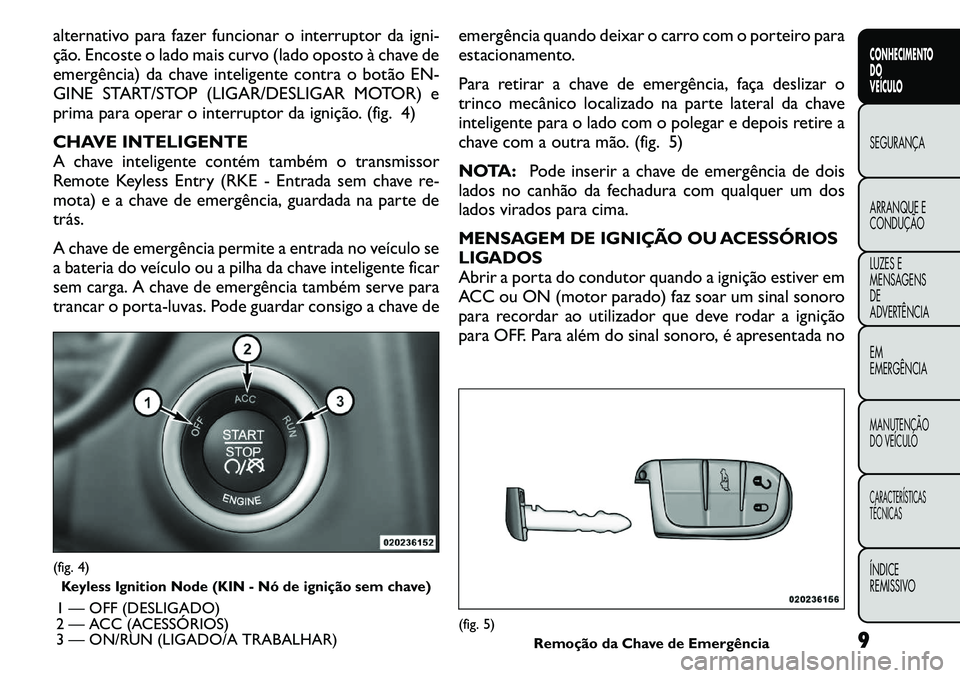 FIAT FREEMONT 2011  Manual de Uso e Manutenção (in Portuguese) alternativo para fazer funcionar o interruptor da igni- 
ção. Encoste o lado mais curvo (lado oposto à chave de
emergência) da chave inteligente contra o botão EN-
GINE START/STOP (LIGAR/DESLIGAR