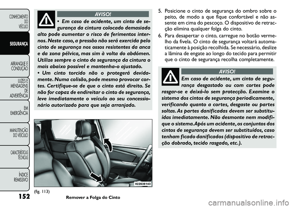FIAT FREEMONT 2011 Manual de Uso e Manutenção (in Portuguese) AVISO!
Em caso de acidente, um cinto de se-
gurança da cintura colocado demasiado
alto pode aumentar o risco de ferimentos inter-
nos. Neste caso, a pressão não será exercida pelo
cinto de segu FIAT FREEMONT 2011 Manual de Uso e Manutenção (in Portuguese) AVISO!
Em caso de acidente, um cinto de se-
gurança da cintura colocado demasiado
alto pode aumentar o risco de ferimentos inter-
nos. Neste caso, a pressão não será exercida pelo
cinto de segu