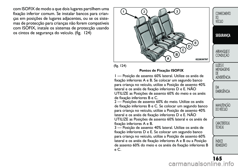 FIAT FREEMONT 2011  Manual de Uso e Manutenção (in Portuguese) com ISOFIX de modo a que dois lugares partilhem uma 
fixação inferior comum. Se instalar bancos para crian-
ças em posições de lugares adjacentes, ou se os siste-
mas de protecção para criança