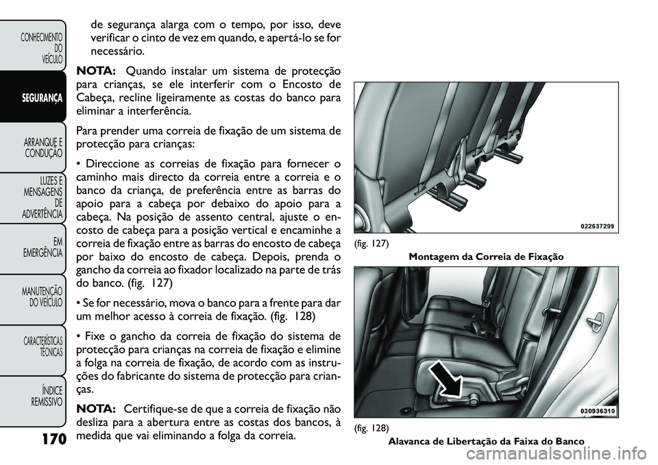 FIAT FREEMONT 2011  Manual de Uso e Manutenção (in Portuguese) de segurança alarga com o tempo, por isso, deve 
verificar o cinto de vez em quando, e apertá­lo se for
necessário.
NOTA: Quando instalar um sistema de protecção
para crianças, se ele interferi