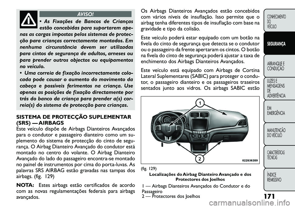 FIAT FREEMONT 2011  Manual de Uso e Manutenção (in Portuguese) AVISO!
 As Fixações de Bancos de Crianças 
estão concebidas para suportarem ape-
nas as cargas impostas pelos sistemas de protec-
ção para crianças correctamente montados. Em
nenhuma circunst