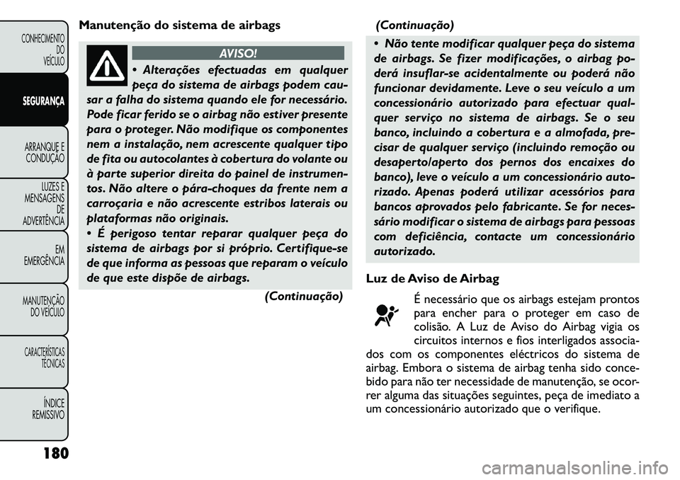 FIAT FREEMONT 2011  Manual de Uso e Manutenção (in Portuguese) Manutenção do sistema de airbags
AVISO!
 Alterações efectuadas em qualquer 
peça do sistema de airbags podem cau-
sar a falha do sistema quando ele for necessário.
Pode ficar ferido se o airbag