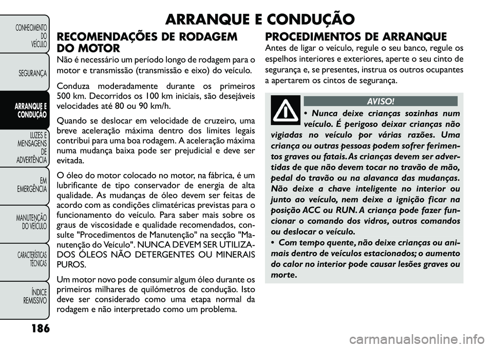FIAT FREEMONT 2011  Manual de Uso e Manutenção (in Portuguese) ARRANQUE E CONDUÇÃO
RECOMENDAÇÕES DE RODAGEM 
DO MOTOR 
Não é necessário um período longo de rodagem para o 
motor e transmissão (transmissão e eixo) do veículo. 
Conduza moderadamente dura