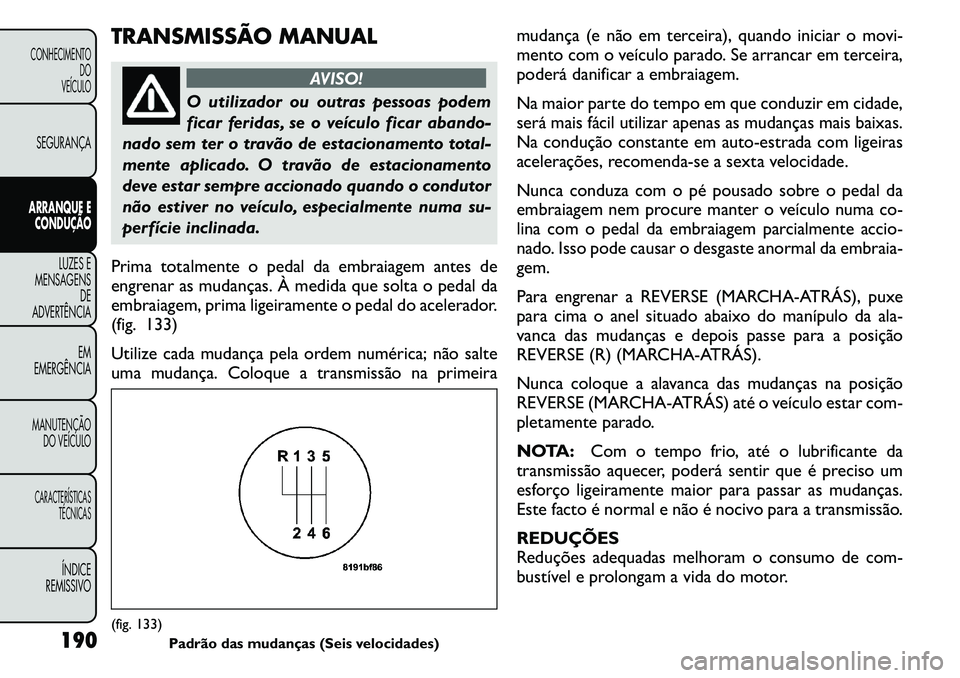 FIAT FREEMONT 2011  Manual de Uso e Manutenção (in Portuguese) TRANSMISSÃO MANUAL
AVISO!
O utilizador ou outras pessoas podem 
ficar feridas, se o veículo ficar abando-
nado sem ter o travão de estacionamento total-
mente aplicado. O travão de estacionamento
