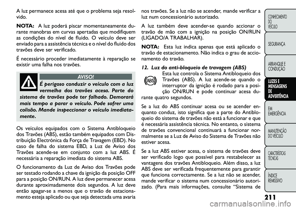 FIAT FREEMONT 2011 Manual de Uso e Manutenção (in Portuguese) A luz permanece acesa até que o problema seja resol-
vido.
NOTA:A luz poderá piscar momentaneamente du-
rante manobras em curvas apertadas que modifiquem
as condições do nível de fluido. O ve FIAT FREEMONT 2011 Manual de Uso e Manutenção (in Portuguese) A luz permanece acesa até que o problema seja resol-
vido.
NOTA:A luz poderá piscar momentaneamente du-
rante manobras em curvas apertadas que modifiquem
as condições do nível de fluido. O ve