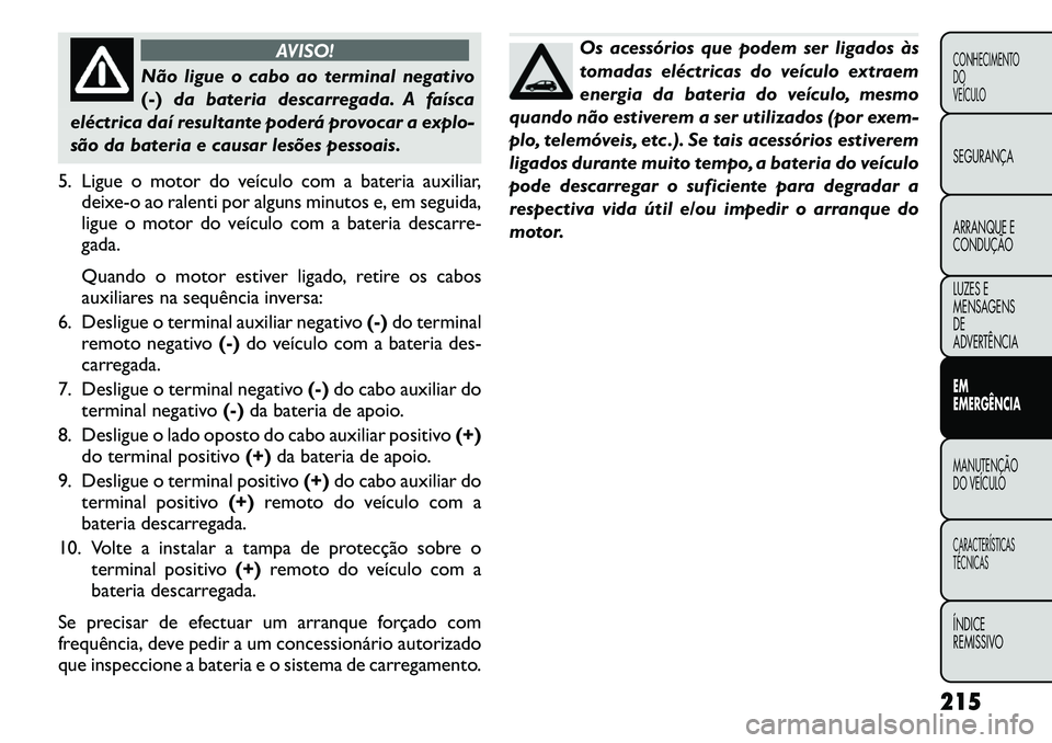 FIAT FREEMONT 2011 Manual de Uso e Manutenção (in Portuguese) AVISO!
Não ligue o cabo ao terminal negativo (-)da bateria descarregada. A faísca
eléctrica daí resultante poderá provocar a explo-
são da bateria e causar lesões pessoais.
5. Ligue o motor do FIAT FREEMONT 2011 Manual de Uso e Manutenção (in Portuguese) AVISO!
Não ligue o cabo ao terminal negativo (-)da bateria descarregada. A faísca
eléctrica daí resultante poderá provocar a explo-
são da bateria e causar lesões pessoais.
5. Ligue o motor do