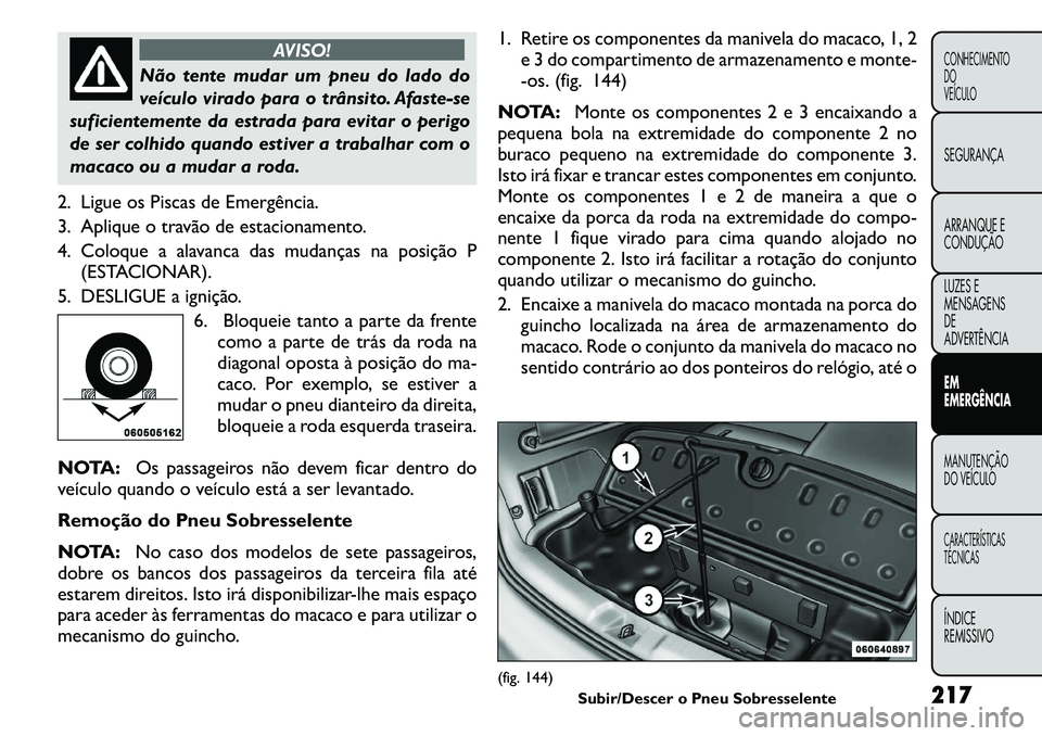 FIAT FREEMONT 2011 Manual de Uso e Manutenção (in Portuguese) AVISO!
Não tente mudar um pneu do lado do
veículo virado para o trânsito. Afaste-se
suficientemente da estrada para evitar o perigo
de ser colhido quando estiver a trabalhar com o
macaco ou a muda FIAT FREEMONT 2011 Manual de Uso e Manutenção (in Portuguese) AVISO!
Não tente mudar um pneu do lado do
veículo virado para o trânsito. Afaste-se
suficientemente da estrada para evitar o perigo
de ser colhido quando estiver a trabalhar com o
macaco ou a muda