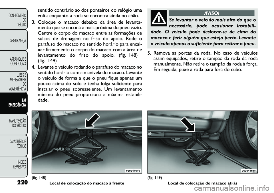 FIAT FREEMONT 2011 Manual de Uso e Manutenção (in Portuguese) sentido contrário ao dos ponteiros do relógio uma
volta enquanto a roda se encontra ainda no chão.
3. Coloque o macaco debaixo da área de levanta- mento que se encontra mais próxima do pneu vazi FIAT FREEMONT 2011 Manual de Uso e Manutenção (in Portuguese) sentido contrário ao dos ponteiros do relógio uma
volta enquanto a roda se encontra ainda no chão.
3. Coloque o macaco debaixo da área de levanta- mento que se encontra mais próxima do pneu vazi
