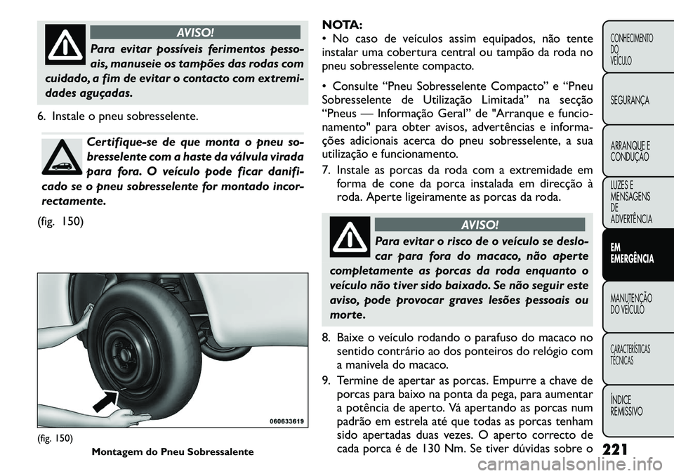 FIAT FREEMONT 2011 Manual de Uso e Manutenção (in Portuguese) AVISO!
Para evitar possíveis ferimentos pesso-
ais, manuseie os tampões das rodas com
cuidado, a fim de evitar o contacto com extremi-
dades aguçadas.
6. Instale o pneu sobresselente.Certifique-se FIAT FREEMONT 2011 Manual de Uso e Manutenção (in Portuguese) AVISO!
Para evitar possíveis ferimentos pesso-
ais, manuseie os tampões das rodas com
cuidado, a fim de evitar o contacto com extremi-
dades aguçadas.
6. Instale o pneu sobresselente.Certifique-se