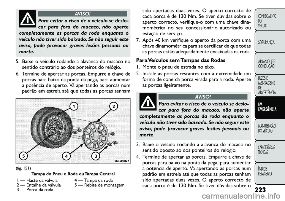FIAT FREEMONT 2011 Manual de Uso e Manutenção (in Portuguese) AVISO!
Para evitar o risco de o veículo se deslo-
car para fora do macaco, não aperte
completamente as porcas da roda enquanto o
veículo não tiver sido baixado. Se não seguir este
aviso, pode pr FIAT FREEMONT 2011 Manual de Uso e Manutenção (in Portuguese) AVISO!
Para evitar o risco de o veículo se deslo-
car para fora do macaco, não aperte
completamente as porcas da roda enquanto o
veículo não tiver sido baixado. Se não seguir este
aviso, pode pr