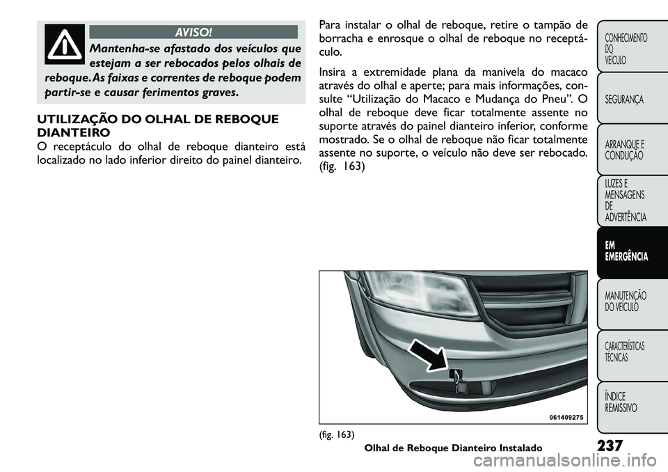 FIAT FREEMONT 2011  Manual de Uso e Manutenção (in Portuguese) AVISO!
Mantenha-se afastado dos veículos que 
estejam a ser rebocados pelos olhais de
reboque.As faixas e correntes de reboque podem
partir-se e causar ferimentos graves.
UTILIZAÇÃO DO OLHAL DE REB