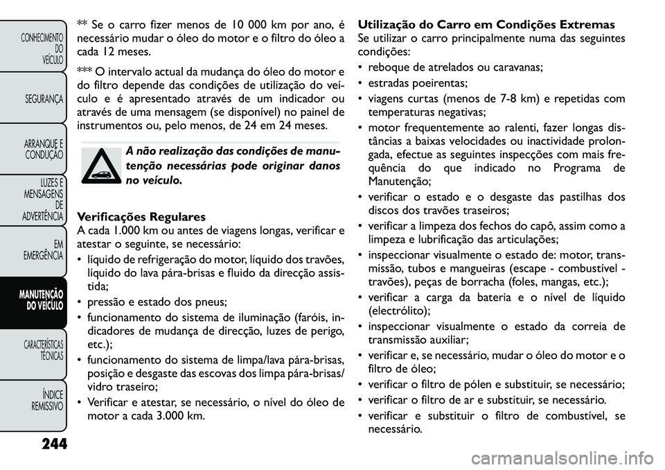 FIAT FREEMONT 2011  Manual de Uso e Manutenção (in Portuguese) ** Se o carro fizer menos de 10 000 km por ano, é 
necessário mudar o óleo do motor e o filtro do óleo a
cada 12 meses. 
*** O intervalo actual da mudança do óleo do motor e 
do filtro depende d