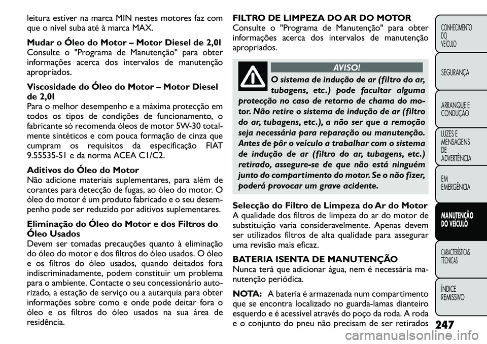 FIAT FREEMONT 2011  Manual de Uso e Manutenção (in Portuguese) leitura estiver na marca MIN nestes motores faz com 
que o nível suba atéà marca MAX.
Mudar o Óleo do Motor – Motor Diesel de 2,0l
Consulte o "Programa de Manutenção" para obter
informações 