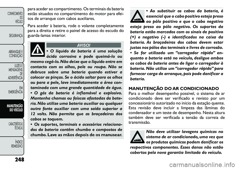 FIAT FREEMONT 2011  Manual de Uso e Manutenção (in Portuguese) para aceder ao compartimento. Os terminais da bateria 
estão situados no compartimento do motor para efei-
tos de arranque com cabos auxiliares. 
Para acederà bateria, rode o volante completamente
p