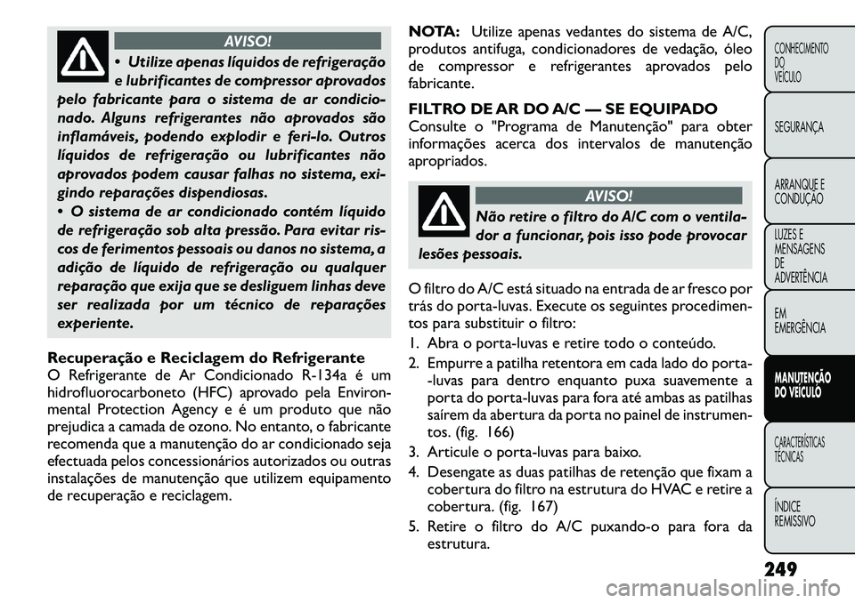 FIAT FREEMONT 2011  Manual de Uso e Manutenção (in Portuguese) AVISO!
 Utilize apenas líquidos de refrigeração 
e lubrificantes de compressor aprovados
pelo fabricante para o sistema de ar condicio-
nado. Alguns refrigerantes não aprovados são
inflamáveis,