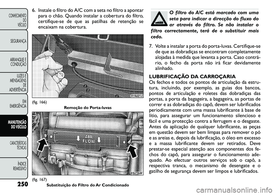 FIAT FREEMONT 2011  Manual de Uso e Manutenção (in Portuguese) 6. Instale o filtro do A/C com a seta no filtro a apontarpara o chão. Quando instalar a cobertura do filtro, 
certifique-se de que as patilhas de retenção se
encaixam na cobertura.
O filtro do A/C 