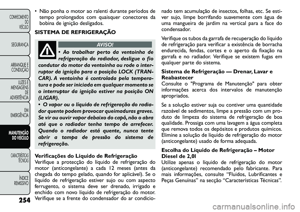 FIAT FREEMONT 2011  Manual de Uso e Manutenção (in Portuguese) • Não ponha o motor ao ralenti durante períodos detempo prolongados com quaisquer conectores da 
bobina de ignição desligados.
SISTEMA DE REFRIGERAÇÃO
AVISO!
 Ao trabalhar perto da ventoinha 