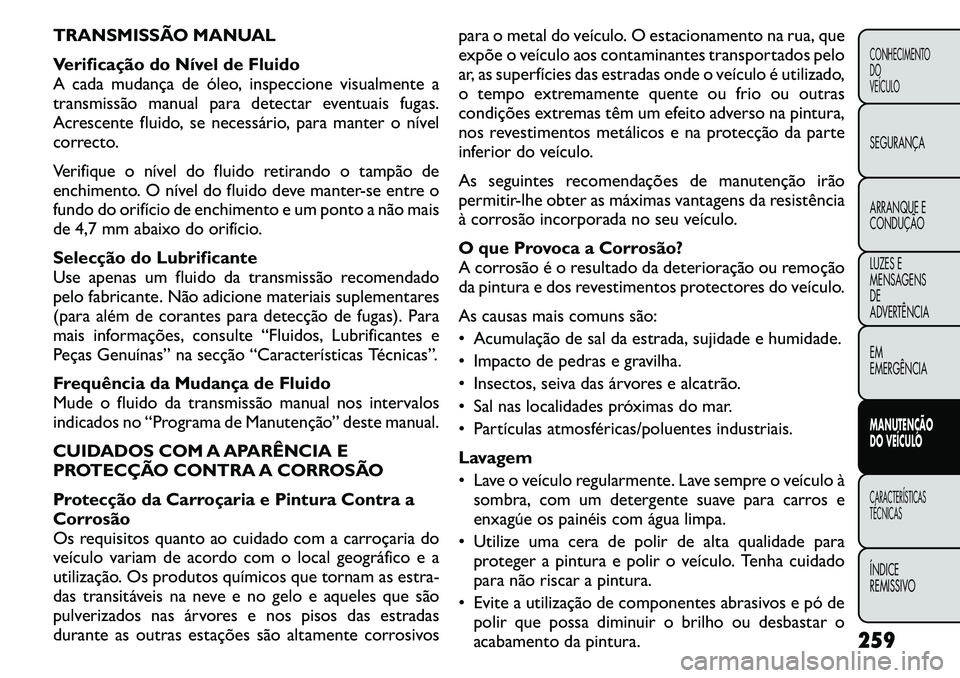 FIAT FREEMONT 2011  Manual de Uso e Manutenção (in Portuguese) TRANSMISSÃO MANUAL 
Verificação do Nível de Fluido 
A cada mudança de óleo, inspeccione visualmente a
transmissão manual para detectar eventuais fugas.
Acrescente fluido, se necessário, para m
