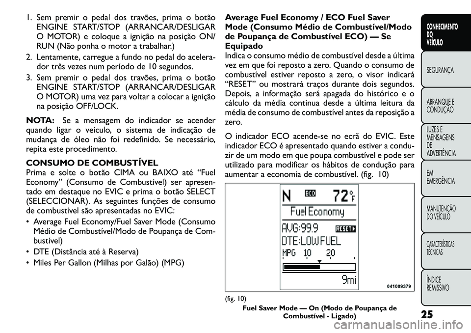 FIAT FREEMONT 2011  Manual de Uso e Manutenção (in Portuguese) 1. Sem premir o pedal dos travões, prima o botãoENGINE START/STOP (ARRANCAR/DESLIGAR 
O MOTOR) e coloque a ignição na posição ON/
RUN (Não ponha o motor a trabalhar.)
2. Lentamente, carregue a 