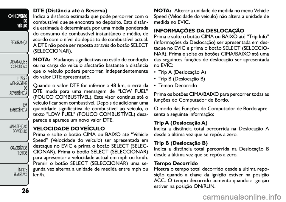 FIAT FREEMONT 2011  Manual de Uso e Manutenção (in Portuguese) DTE (Distância até à Reserva) 
Indica a distância estimada que pode percorrer com o
combustível que se encontra no depósito. Esta distân­
cia estimada é determinada por uma média ponderada
d