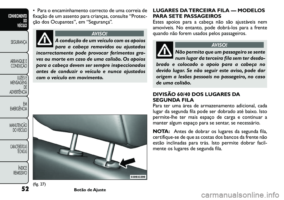 FIAT FREEMONT 2011  Manual de Uso e Manutenção (in Portuguese)  Para o encaminhamento correcto de uma correia de 
fixação de um assento para crianças, consulte “Protec-
ção dos Ocupantes”, em “Segurança”.
AVISO!
A condução de um veículo com os a