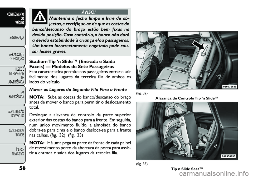 FIAT FREEMONT 2011  Manual de Uso e Manutenção (in Portuguese) AVISO!
Mantenha o fecho limpo e livre de ob- 
jectos, e certifique-se de que as costas do
banco/descanso do braço estão bem fixas na
devida posição. Caso contrário, o banco não dará
a devida es