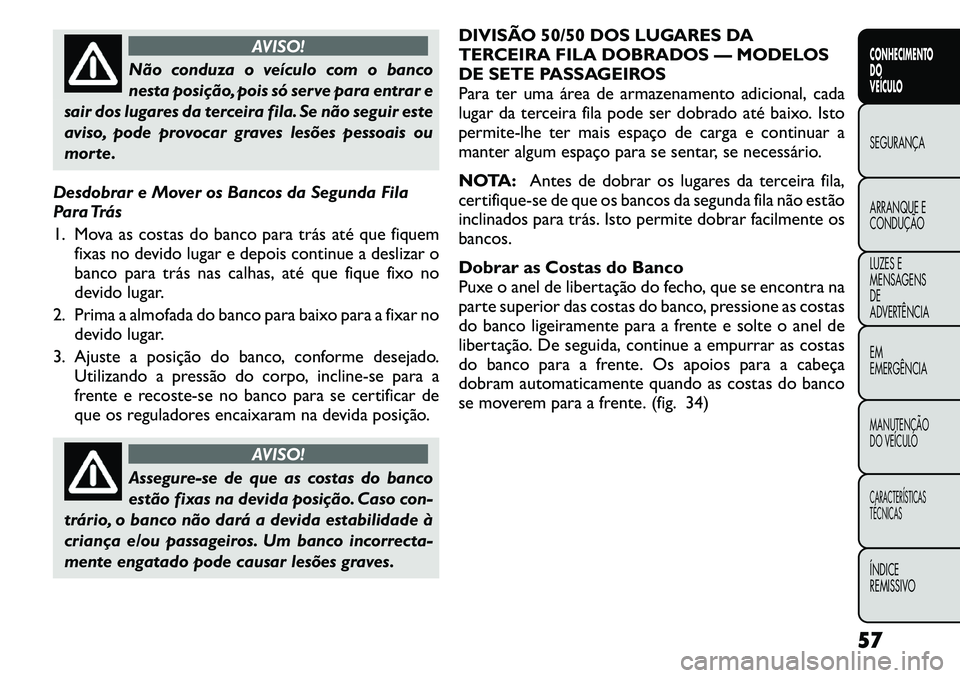 FIAT FREEMONT 2011  Manual de Uso e Manutenção (in Portuguese) AVISO!
Não conduza o veículo com o banco 
nesta posição, pois só serve para entrar e
sair dos lugares da terceira fila. Se não seguir este
aviso, pode provocar graves lesões pessoais ou
morte.
