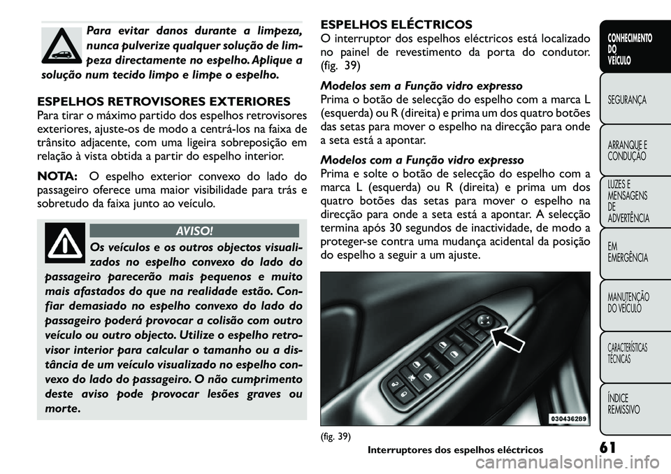 FIAT FREEMONT 2011  Manual de Uso e Manutenção (in Portuguese) Para evitar danos durante a limpeza, 
nunca pulverize qualquer solução de lim-
peza directamente no espelho. Aplique a
solução num tecido limpo e limpe o espelho.
ESPELHOS RETROVISORES EXTERIORES 