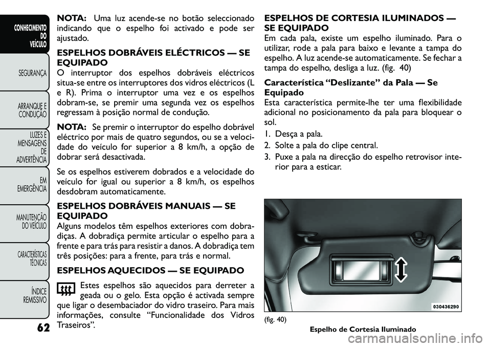 FIAT FREEMONT 2011  Manual de Uso e Manutenção (in Portuguese) NOTA:Uma luz acende-se no botão seleccionado
indicando que o espelho foi activado e pode ser 
ajustado. 
ESPELHOS DOBRÁVEIS ELÉCTRICOS — SE 
EQUIPADO
O interruptor dos espelhos dobráveis eléctr
