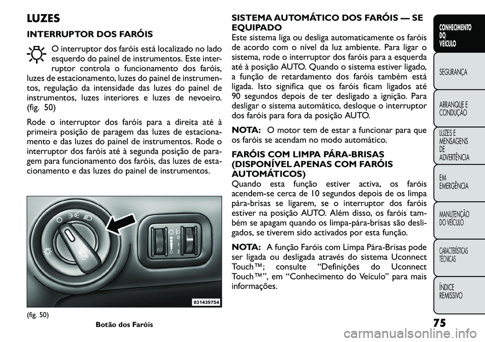 FIAT FREEMONT 2011 Manual de Uso e Manutenção (in Portuguese) LUZES
INTERRUPTOR DOS FARÓISO interruptor dos faróis está localizado no lado
esquerdo do painel de instrumentos. Este inter-
ruptor controla o funcionamento dos faróis,
luzes de estacionamento, FIAT FREEMONT 2011 Manual de Uso e Manutenção (in Portuguese) LUZES
INTERRUPTOR DOS FARÓISO interruptor dos faróis está localizado no lado
esquerdo do painel de instrumentos. Este inter-
ruptor controla o funcionamento dos faróis,
luzes de estacionamento,