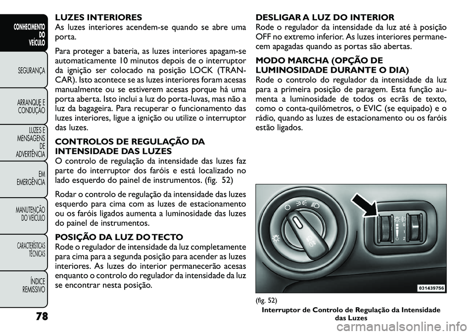 FIAT FREEMONT 2011 Manual de Uso e Manutenção (in Portuguese) LUZES INTERIORES
As luzes interiores acendem-se quando se abre uma
porta.
Para proteger a bateria, as luzes interiores apagam-se
automaticamente 10 minutos depois de o interruptor
da ignição ser FIAT FREEMONT 2011 Manual de Uso e Manutenção (in Portuguese) LUZES INTERIORES
As luzes interiores acendem-se quando se abre uma
porta.
Para proteger a bateria, as luzes interiores apagam-se
automaticamente 10 minutos depois de o interruptor
da ignição ser