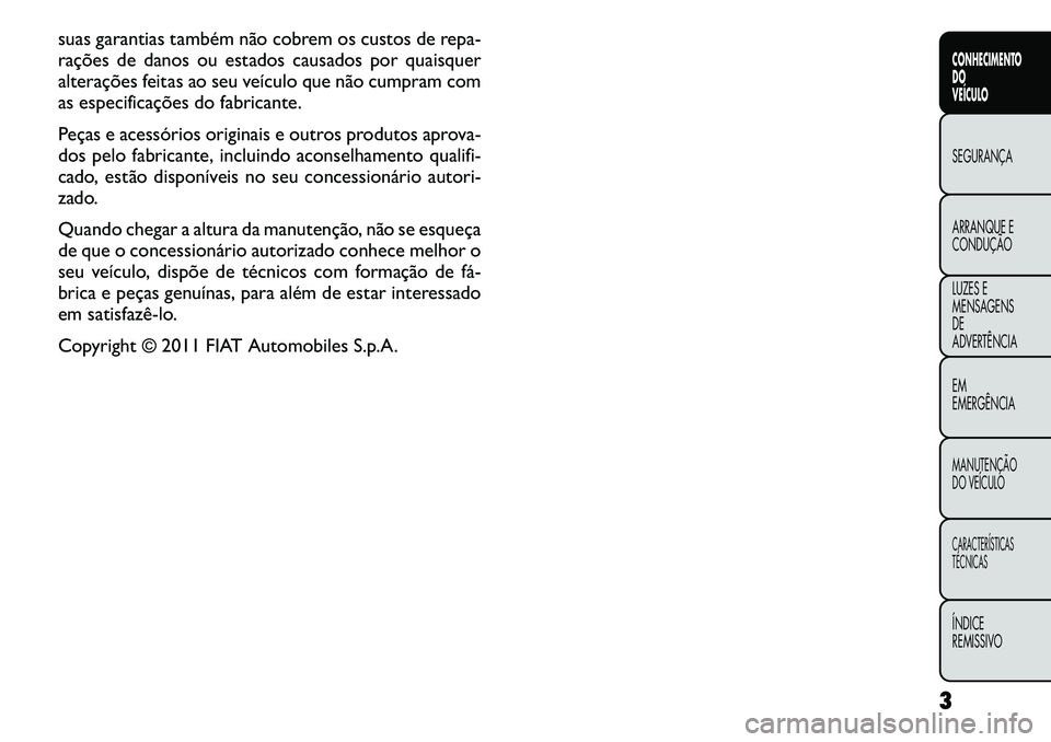 FIAT FREEMONT 2011  Manual de Uso e Manutenção (in Portuguese) suas garantias também não cobrem os custos de repa- 
rações de danos ou estados causados por quaisquer
alterações feitas ao seu veículo que não cumpram com
as especificações do fabricante. 
