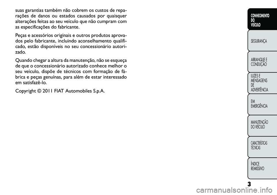 FIAT FREEMONT 2011 Manual de Uso e Manutenção (in Portuguese) suas garantias também não cobrem os custos de repa-
rações de danos ou estados causados por quaisquer
alterações feitas ao seu veículo que não cumpram com
as especificações do fabricante.
FIAT FREEMONT 2011 Manual de Uso e Manutenção (in Portuguese) suas garantias também não cobrem os custos de repa-
rações de danos ou estados causados por quaisquer
alterações feitas ao seu veículo que não cumpram com
as especificações do fabricante.